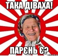 Така діваха! Парєнь є?