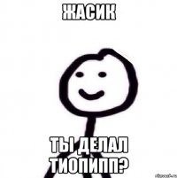 Жасик Ты делал ТиОПиПП?