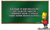 Я больше не буду писать про вас на доске гадости, извините меня. А, чуть не забыл: Марья Иванна корова)))