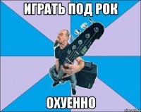 Играть под рок Охуенно