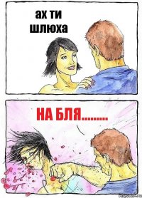 ах ти шлюха на бля.........
