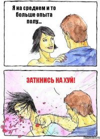 Я на среднем и то больше опыта полу... Заткнись на хуй!