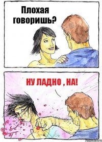 Плохая говоришь? Ну ладно , НА!