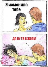 Я изменила тебе Да ну тя в жопу!