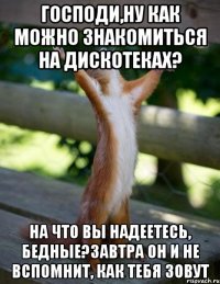 Господи,ну как можно знакомиться на дискотеках? на что вы надеетесь, бедные?Завтра он и не вспомнит, как тебя зовут