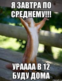 Я завтра по среднему!!! Ураааа в 12 буду Дома