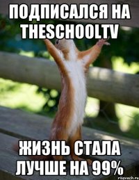 Подписался на TheSchoolTV Жизнь стала лучше на 99%