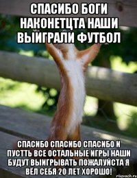 СПАСИБО БОГИ НАКОНЕТЦТА НАШИ ВЫИГРАЛИ ФУТБОЛ СПАСИБО СПАСИБО СПАСИБО И ПУСТТЬ ВСЕ ОСТАЛЬНЫЕ ИГРЫ НАШИ БУДУТ ВЫИГРЫВАТЬ ПОЖАЛУЙСТА я вёл себя 20 лет хорошо!