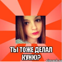  ты тоже делал КУНЮ?