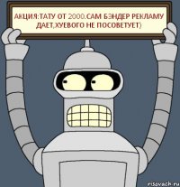 Акция:тату от 2000.Сам бэндер рекламу дает,хуевого не посоветует)