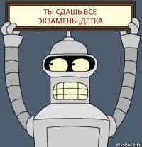 ТЫ СДАШЬ ВСЕ ЭКЗАМЕНЫ,ДЕТКА
