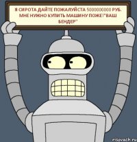 я сирота дайте пожалуйста 5000000000 руб. мне нужно купить машину поже!"ваш бендер"