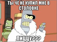 Ты чё не купил мне в столовке ПИЦЦУ???