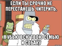 если ты срочно не перестанешь читерить, я убью всю твою семью и собаку