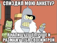 спиздил мою анкету? я напишу ещё лучше и размажу тебя своей игрой