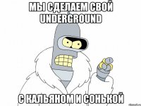 мы сделаем свой underground с кальяном и сонькой