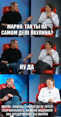 Марио: Так ты на самом деле Паулина? Ну да Марио: Знаешь, я никогда не хотел тебя увольнять, на меня надавили Пау: Поздравляю, ты уволен