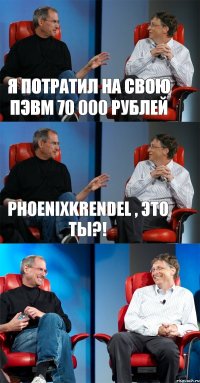 Я потратил на свою ПЭВМ 70 000 рублей PhoenixKrendel , это ты?! 