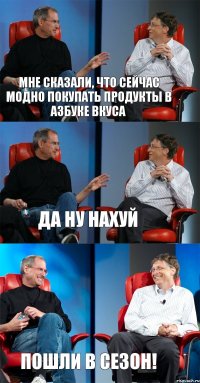 мне сказали, что сейчас модно покупать продукты в Азбуке вкуса Да ну нахуй Пошли в СЕЗОН!