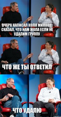 вчера написал Коля минков. сказал, что нам жопа если не удалим группу что же ты ответил что удалю