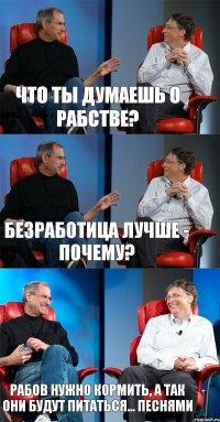 Что ты думаешь о рабстве? Безработица лучше - Почему? Рабов нужно кормить, а так они будут питаться... песнями