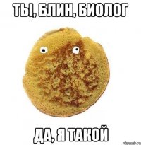 Ты, блин, биолог Да, я такой