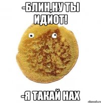 -Блин,ну ты идиот! -Я такай нах