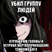 Убил группу людей отрубил им головы и устроил жертвоприношение Тёмному Богу