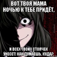 Вот твоя мама ночью к тебе придёт, И всех твоих стоячек унесет! Как думаешь, куда?