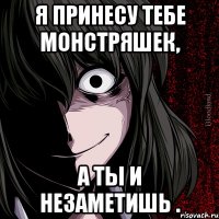 Я принесу тебе монстряшек, а ты и незаметишь .