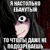 Я настолько ебанутый То что ты даже не подозреваешь