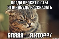 Когда просят о себе что-нибудь рассказать Бляяя..... я кто??/