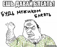 ешь давай,блеать! 