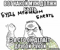 ВОТ КАКОЙ МУЖ Должн Быть ? а сто он делает другой рукой