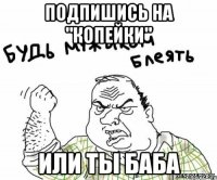 подпишись на "копейки" или ты баба