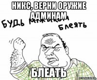 Никс, верни оружие админам Блеать