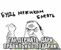  так держать, дари правильные подарки!
