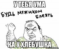 У тебя ума Ка у хлебушка