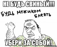 Не будь свиньей!!! Убери за собой!