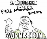 здай 50 грн на екзамен будь мужиком