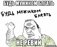 будь мужиком блеать не ревии