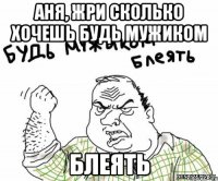 АНЯ, ЖРИ СКОЛЬКО ХОЧЕШЬ БУДЬ МУЖИКОМ БЛЕЯТЬ