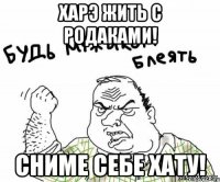 Харэ жить с родаками! Сниме себе хату!