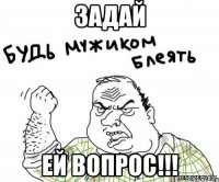задай ей ВОПРОС!!!