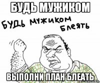 Будь мужиком Выполни план блеать