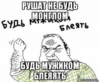 Рушат не будь монглом Будь мужиком блеяять