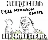или иди спать или читай блеать