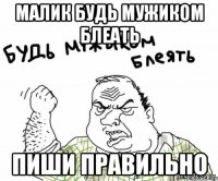 Малик будь мужиком блеать Пиши правильно