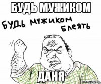 будь мужиком Даня
