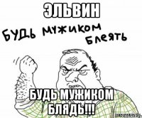 Эльвин Будь мужиком Блядь!!!